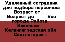 Удаленный сотрудник для подбора персонала › Возраст от ­ 25 › Возраст до ­ 55 - Все города Работа » Вакансии   . Калининградская обл.,Светлогорск г.